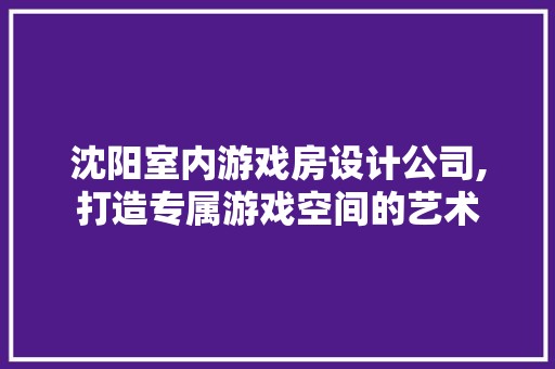 沈阳室内游戏房设计公司,打造专属游戏空间的艺术