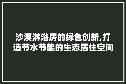 沙漠淋浴房的绿色创新,打造节水节能的生态居住空间
