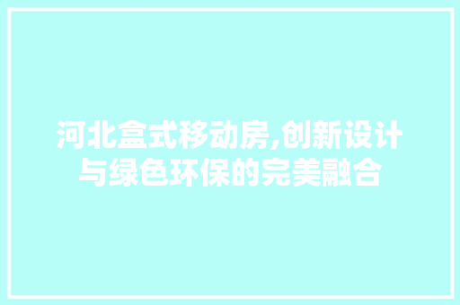 河北盒式移动房,创新设计与绿色环保的完美融合