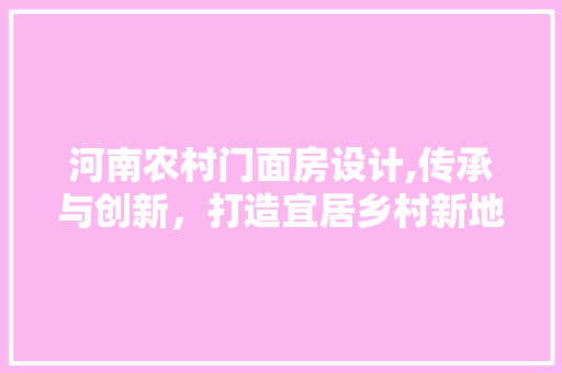 河南农村门面房设计,传承与创新，打造宜居乡村新地标