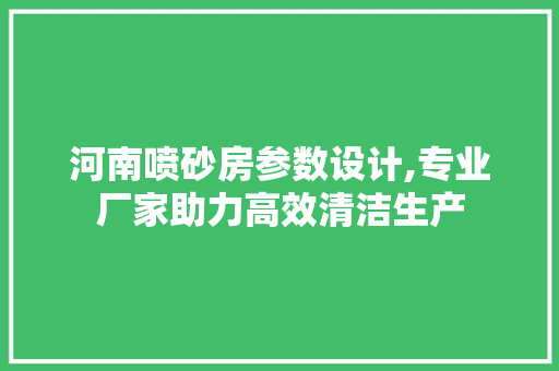 河南喷砂房参数设计,专业厂家助力高效清洁生产