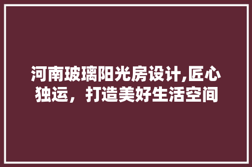 河南玻璃阳光房设计,匠心独运，打造美好生活空间