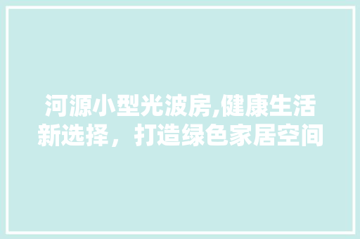 河源小型光波房,健康生活新选择，打造绿色家居空间