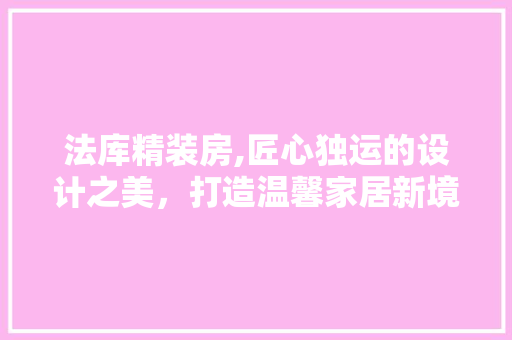 法库精装房,匠心独运的设计之美，打造温馨家居新境界