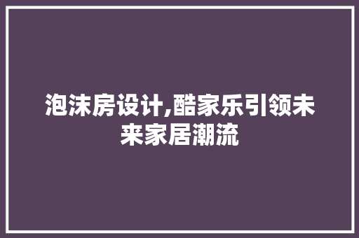 泡沫房设计,酷家乐引领未来家居潮流