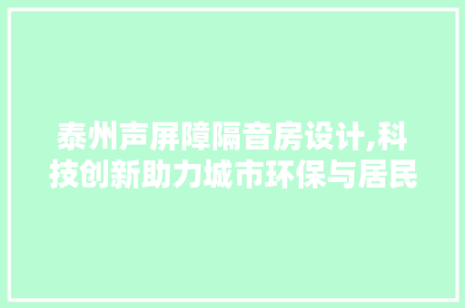 泰州声屏障隔音房设计,科技创新助力城市环保与居民安宁