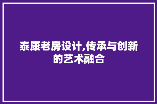 泰康老房设计,传承与创新的艺术融合