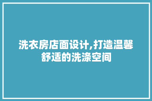 洗衣房店面设计,打造温馨舒适的洗涤空间