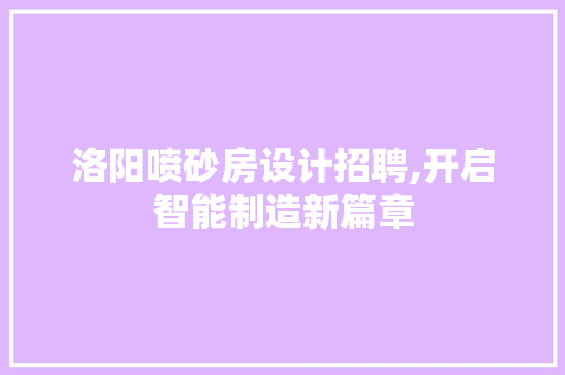 洛阳喷砂房设计招聘,开启智能制造新篇章