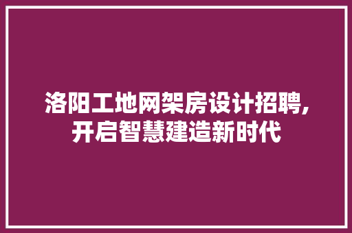 洛阳工地网架房设计招聘,开启智慧建造新时代