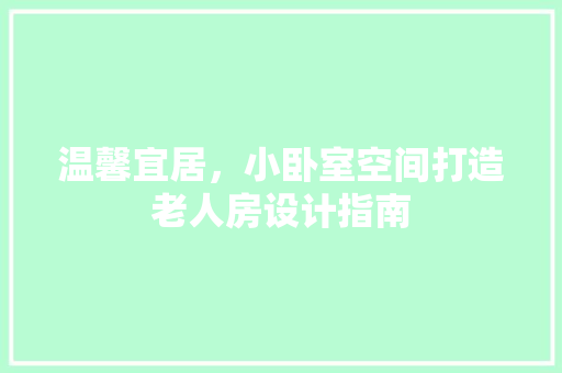 温馨宜居，小卧室空间打造老人房设计指南