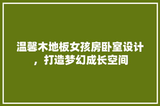 温馨木地板女孩房卧室设计，打造梦幻成长空间