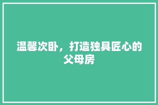 温馨次卧，打造独具匠心的父母房