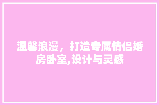 温馨浪漫，打造专属情侣婚房卧室,设计与灵感