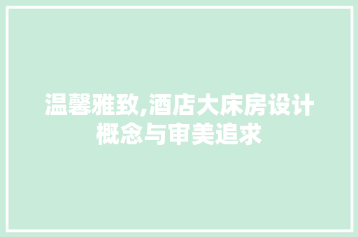 温馨雅致,酒店大床房设计概念与审美追求