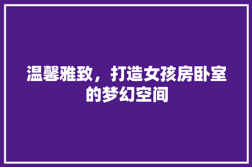 温馨雅致，打造女孩房卧室的梦幻空间