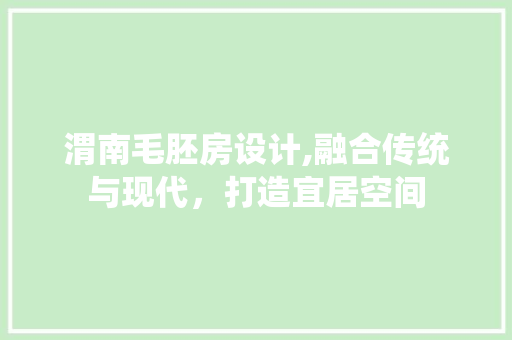 渭南毛胚房设计,融合传统与现代，打造宜居空间