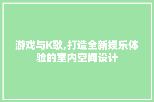 游戏与K歌,打造全新娱乐体验的室内空间设计