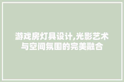 游戏房灯具设计,光影艺术与空间氛围的完美融合