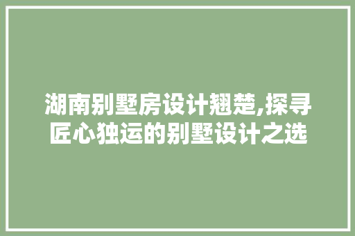 湖南别墅房设计翘楚,探寻匠心独运的别墅设计之选