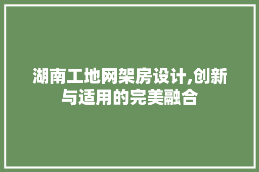 湖南工地网架房设计,创新与适用的完美融合