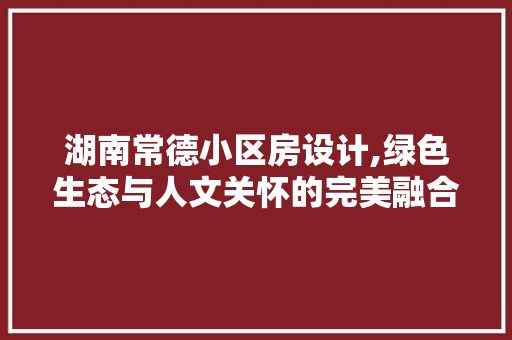 湖南常德小区房设计,绿色生态与人文关怀的完美融合