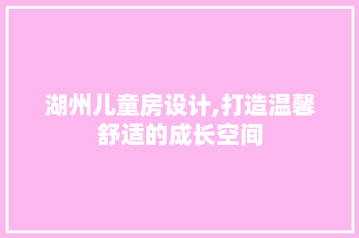 湖州儿童房设计,打造温馨舒适的成长空间