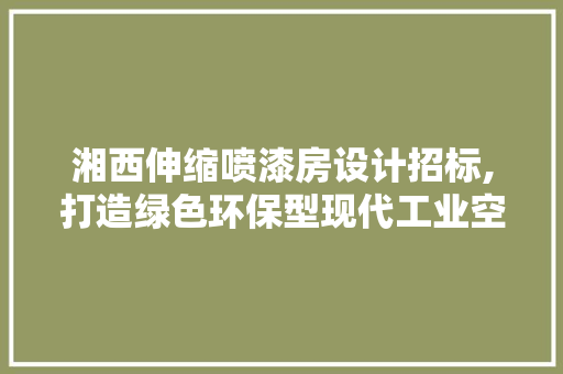 湘西伸缩喷漆房设计招标,打造绿色环保型现代工业空间