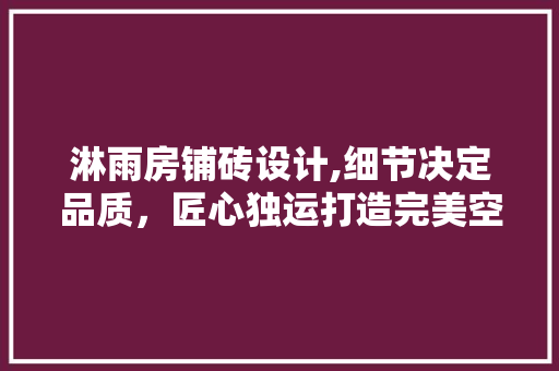 淋雨房铺砖设计,细节决定品质，匠心独运打造完美空间