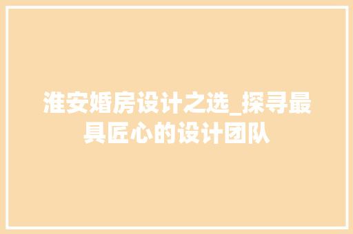 淮安婚房设计之选_探寻最具匠心的设计团队