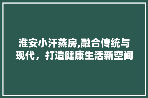 淮安小汗蒸房,融合传统与现代，打造健康生活新空间