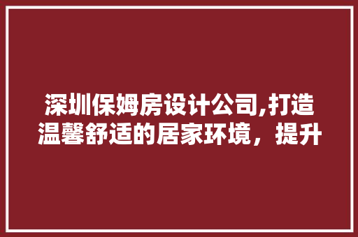 深圳保姆房设计公司,打造温馨舒适的居家环境，提升居住品质