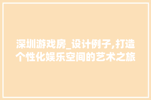 深圳游戏房_设计例子,打造个性化娱乐空间的艺术之旅
