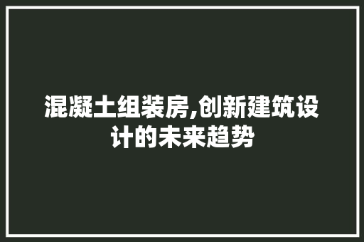混凝土组装房,创新建筑设计的未来趋势