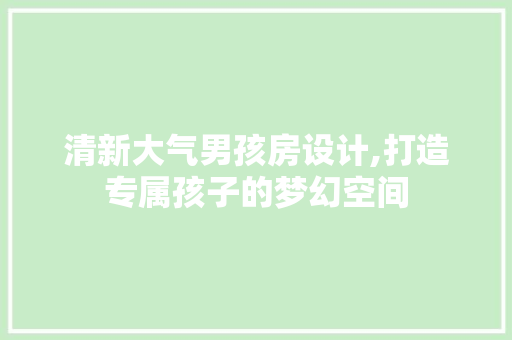 清新大气男孩房设计,打造专属孩子的梦幻空间