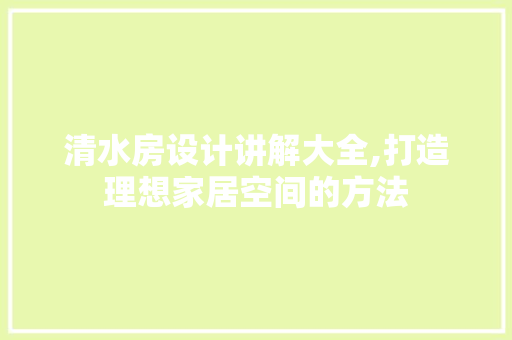 清水房设计讲解大全,打造理想家居空间的方法