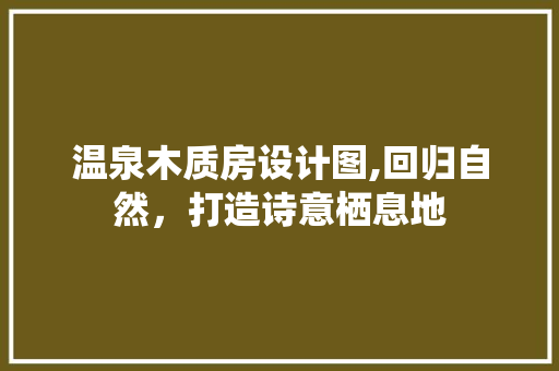 温泉木质房设计图,回归自然，打造诗意栖息地