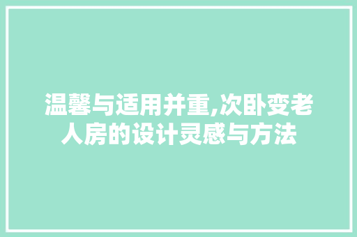 温馨与适用并重,次卧变老人房的设计灵感与方法