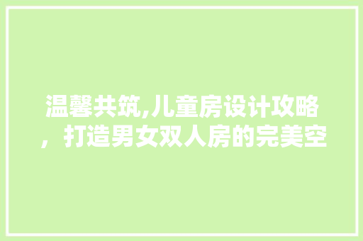 温馨共筑,儿童房设计攻略，打造男女双人房的完美空间