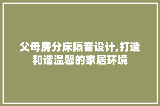 父母房分床隔音设计,打造和谐温馨的家居环境