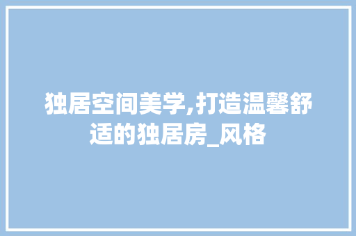 独居空间美学,打造温馨舒适的独居房_风格