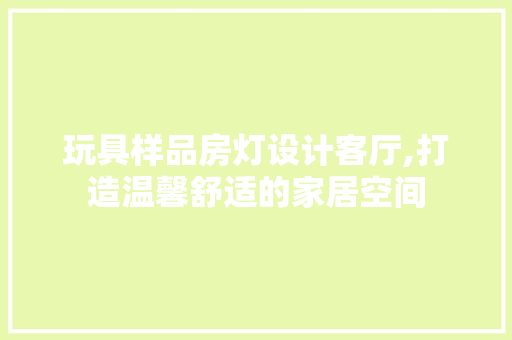 玩具样品房灯设计客厅,打造温馨舒适的家居空间