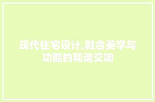 现代住宅设计,融合美学与功能的和谐交响