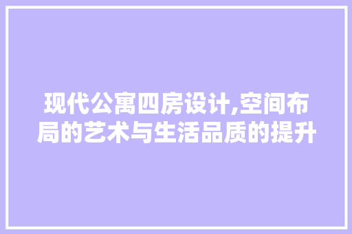 现代公寓四房设计,空间布局的艺术与生活品质的提升