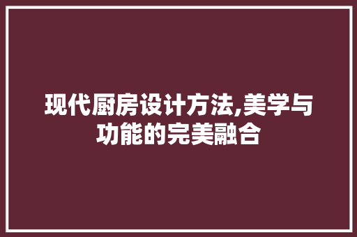 现代厨房设计方法,美学与功能的完美融合