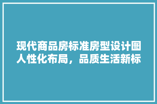 现代商品房标准房型设计图人性化布局，品质生活新标杆