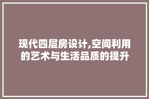 现代四层房设计,空间利用的艺术与生活品质的提升