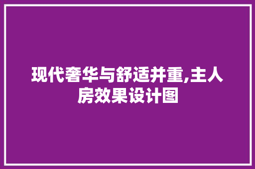 现代奢华与舒适并重,主人房效果设计图