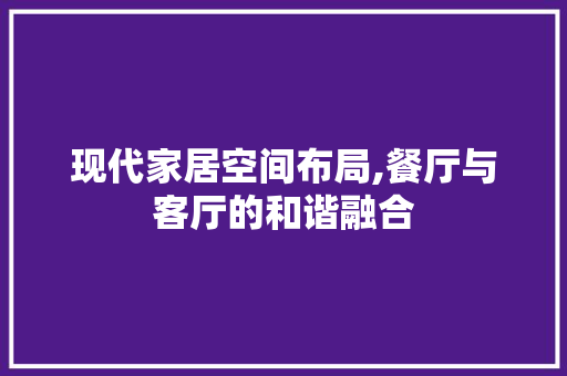 现代家居空间布局,餐厅与客厅的和谐融合