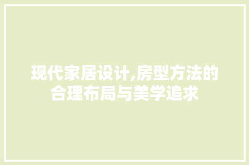 现代家居设计,房型方法的合理布局与美学追求